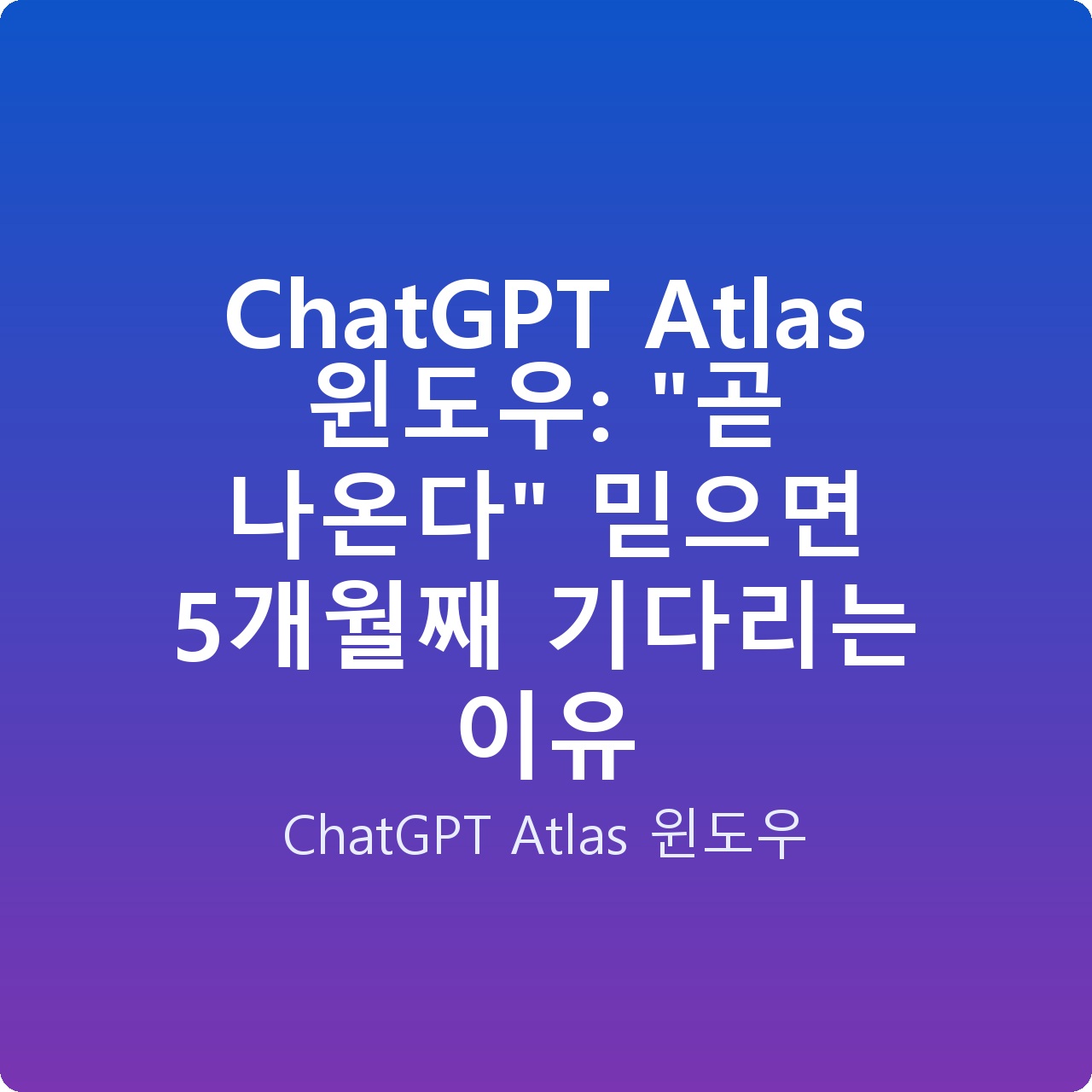 ChatGPT Atlas 윈도우: “곧 나온다” 믿으면 5개월째 기다리는 이유