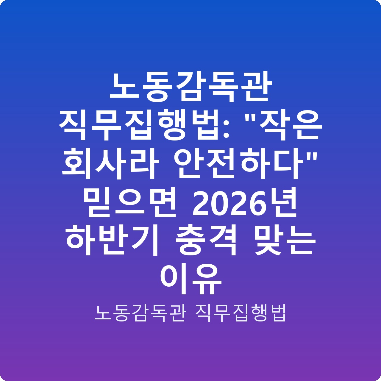 노동감독관 직무집행법: “작은 회사라 안전하다” 믿으면 2026년 하반기 충격 맞는 이유 노동감독관 직무집행법: “작은 회사라 안전하다” 믿으면 2026년 하반기 충격 맞는 이유