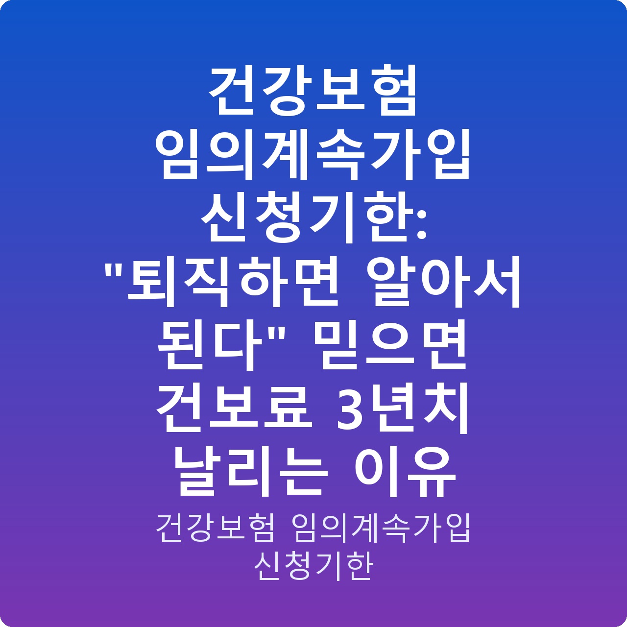 건강보험 임의계속가입 신청기한: “퇴직하면 알아서 된다” 믿으면 건보료 3년치 날리는 이유