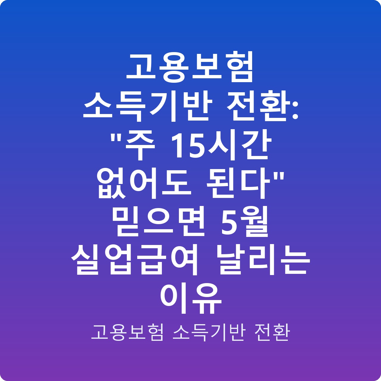 고용보험 소득기반 전환: “주 15시간 없어도 된다” 믿으면 5월 실업급여 날리는 이유