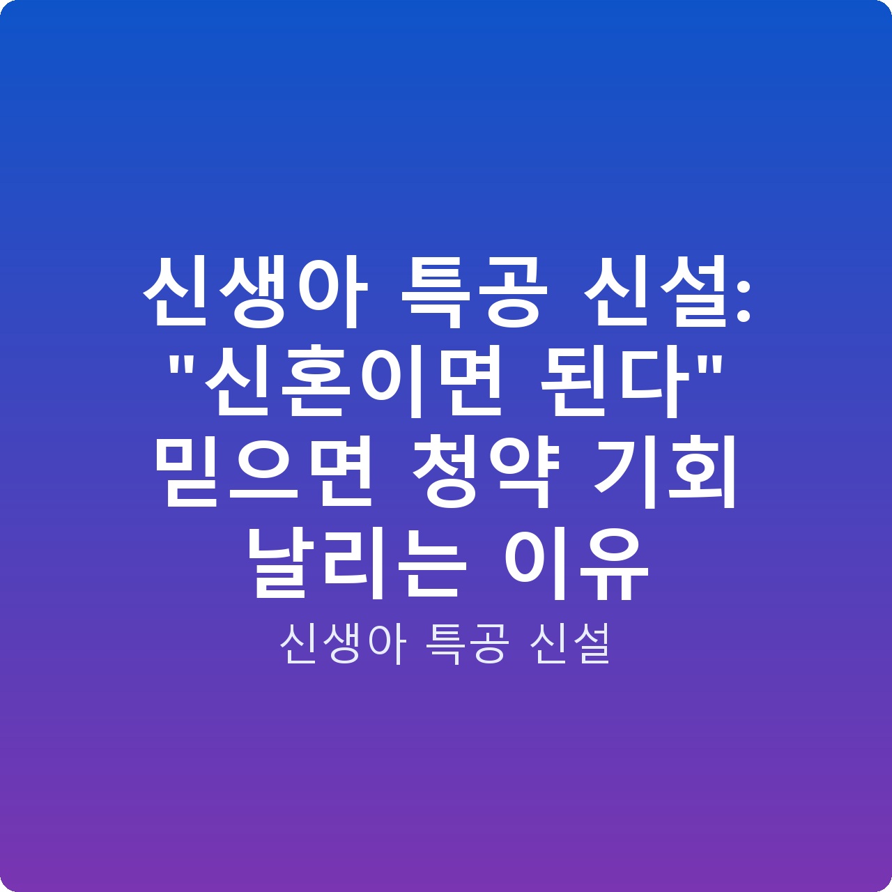 신생아 특공 신설: “신혼이면 된다” 믿으면 청약 기회 날리는 이유