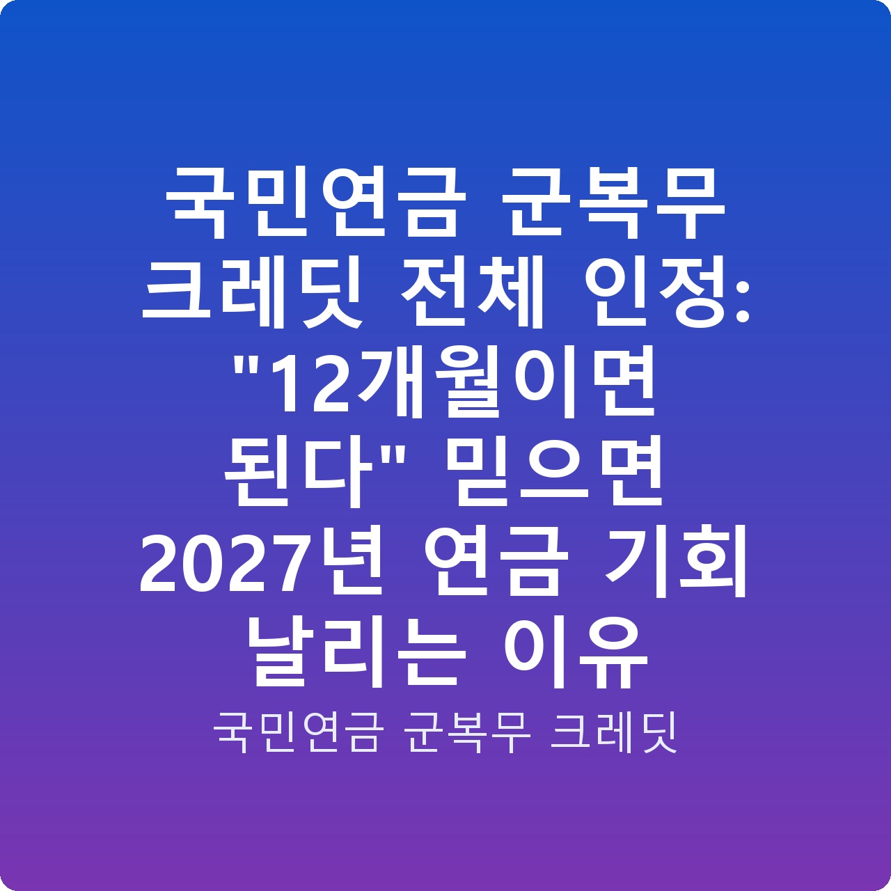 국민연금 군복무 크레딧 전체 인정: “12개월이면 된다” 믿으면 2027년 연금 기회 날리는 이유