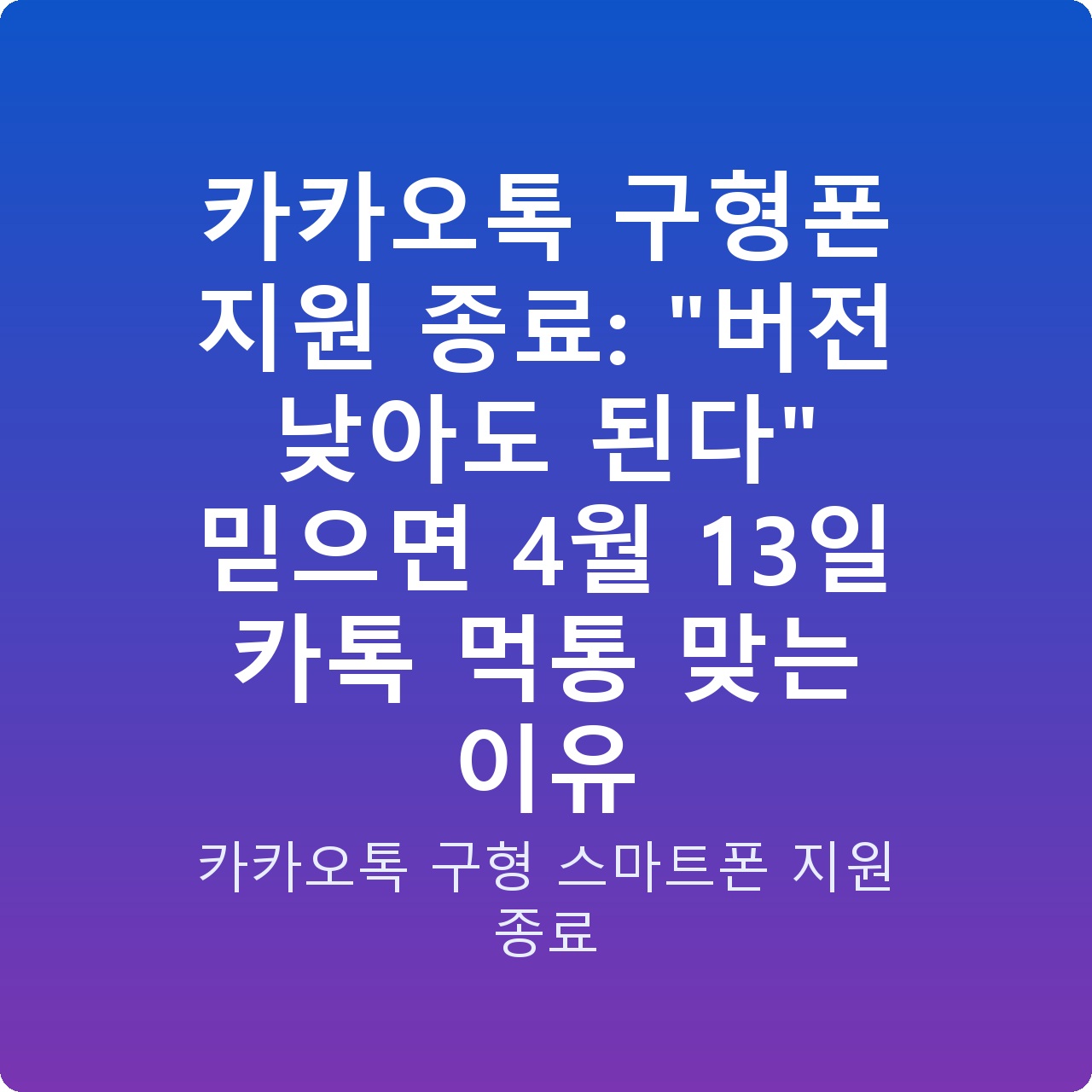 카카오톡 구형폰 지원 종료: “버전 낮아도 된다” 믿으면 4월 13일 카톡 먹통 맞는 이유