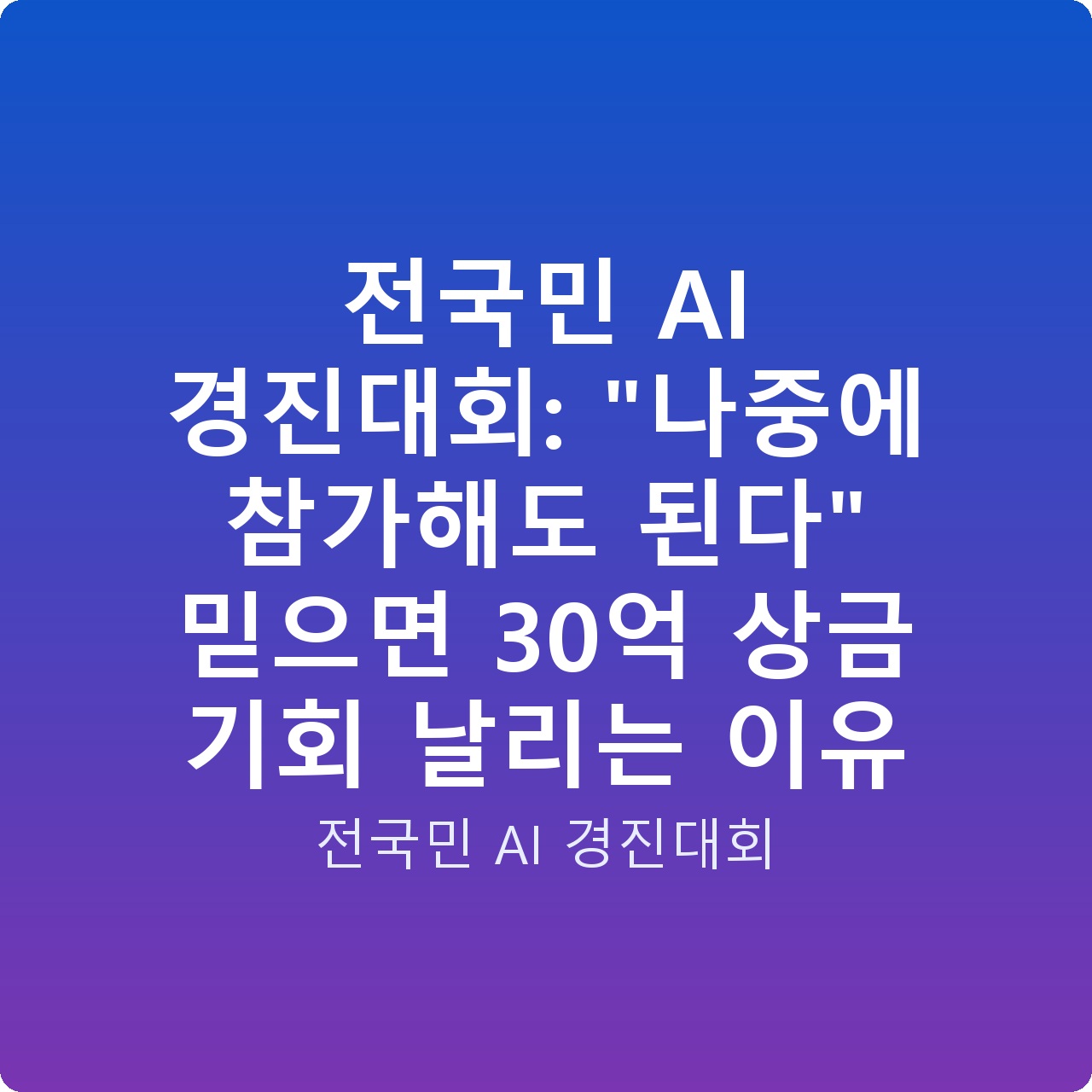 전국민 AI 경진대회: “나중에 참가해도 된다” 믿으면 30억 상금 기회 날리는 이유