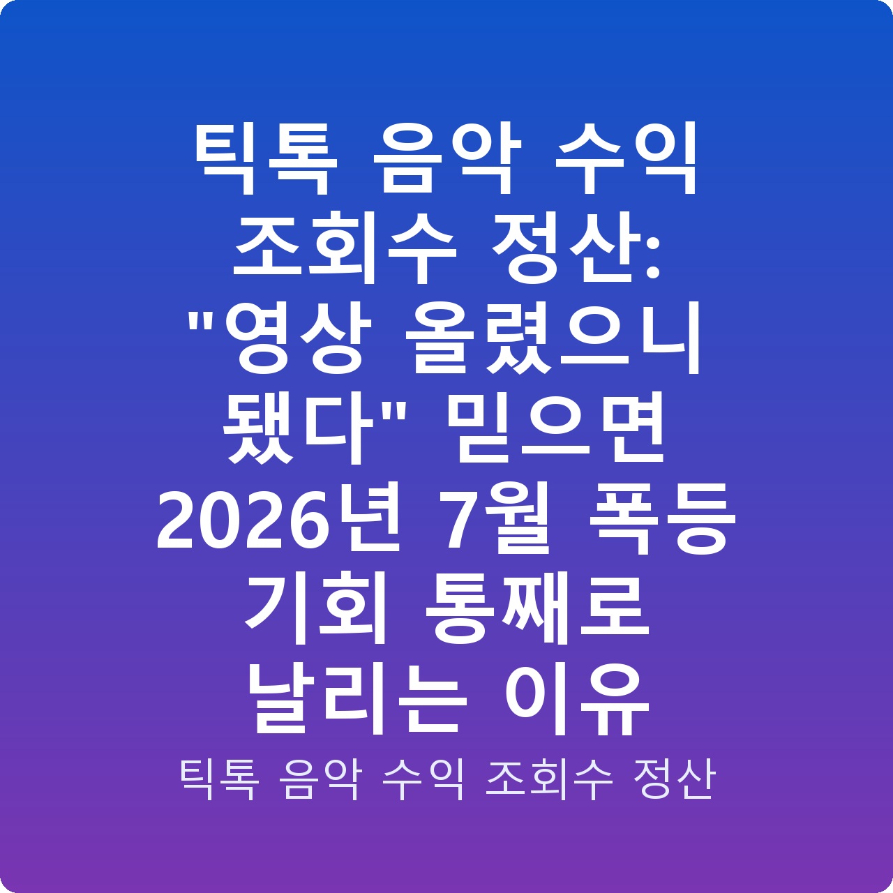 틱톡 음악 수익 조회수 정산: “영상 올렸으니 됐다” 믿으면 2026년 7월 폭등 기회 통째로 날리는 이유