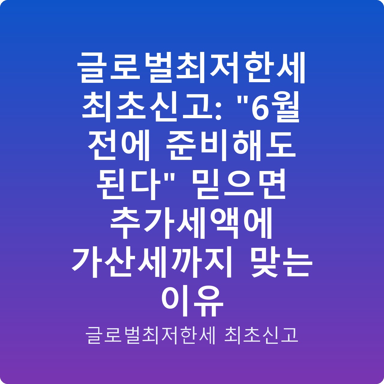 글로벌최저한세 최초신고: “6월 전에 준비해도 된다” 믿으면 추가세액에 가산세까지 맞는 이유