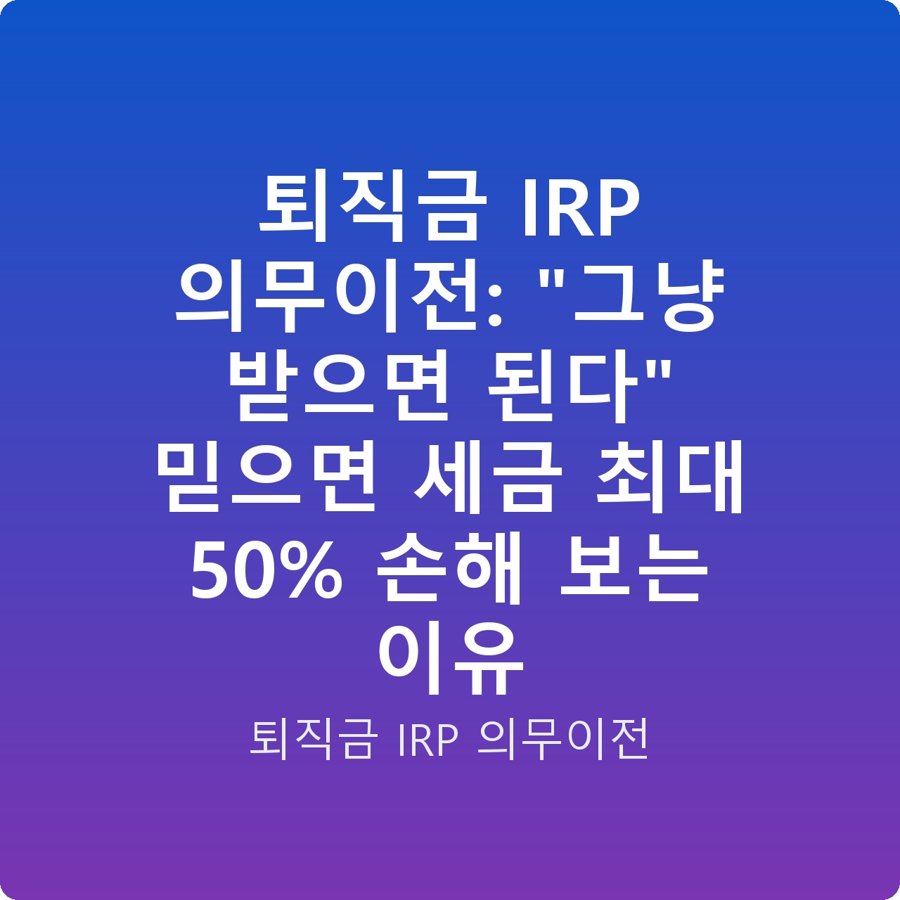 퇴직금 IRP 의무이전: “그냥 받으면 된다” 믿으면 세금 최대 50% 손해 보는 이유