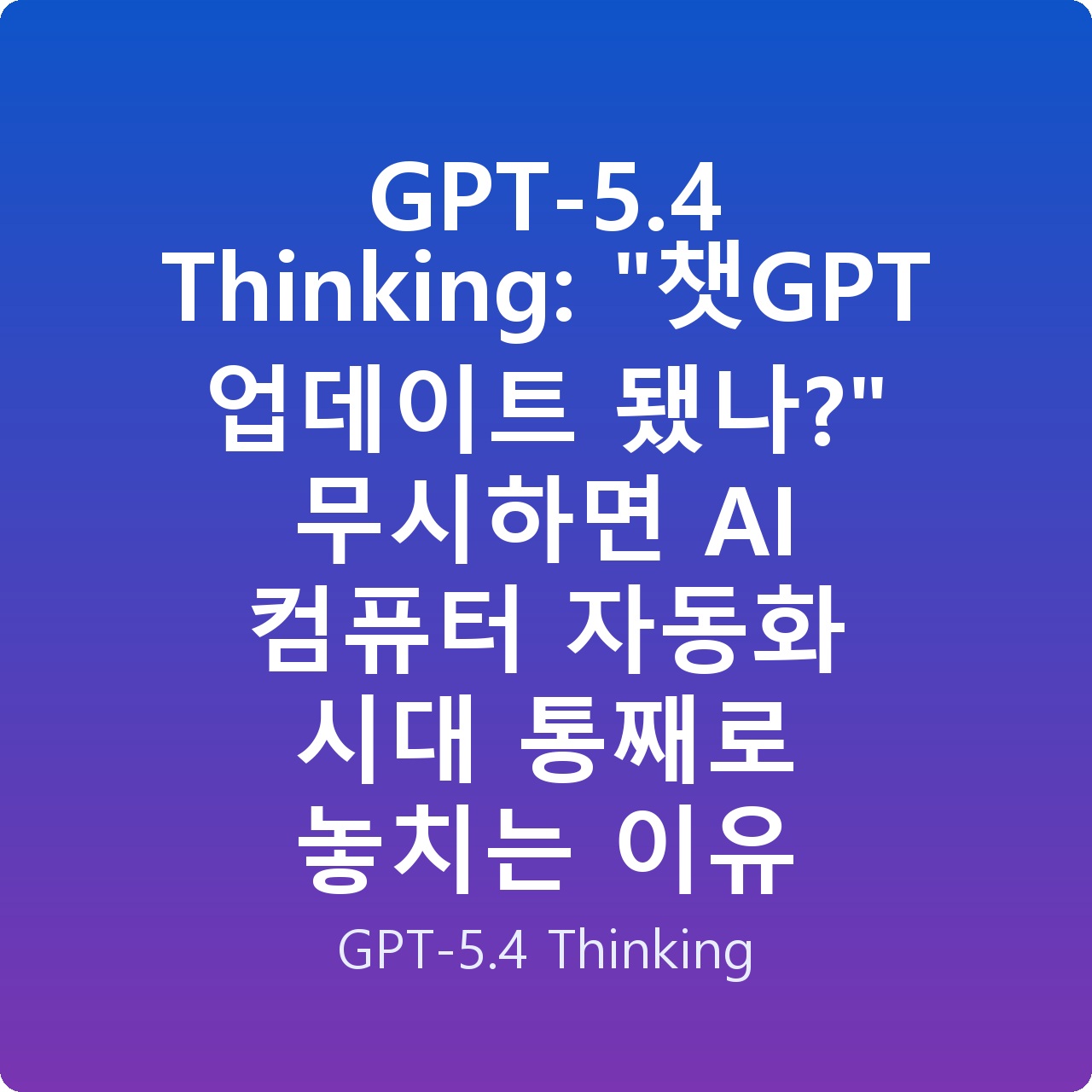 GPT-5.4 Thinking: “챗GPT 업데이트 됐나?” 무시하면 AI 컴퓨터 자동화 시대 통째로 놓치는 이유