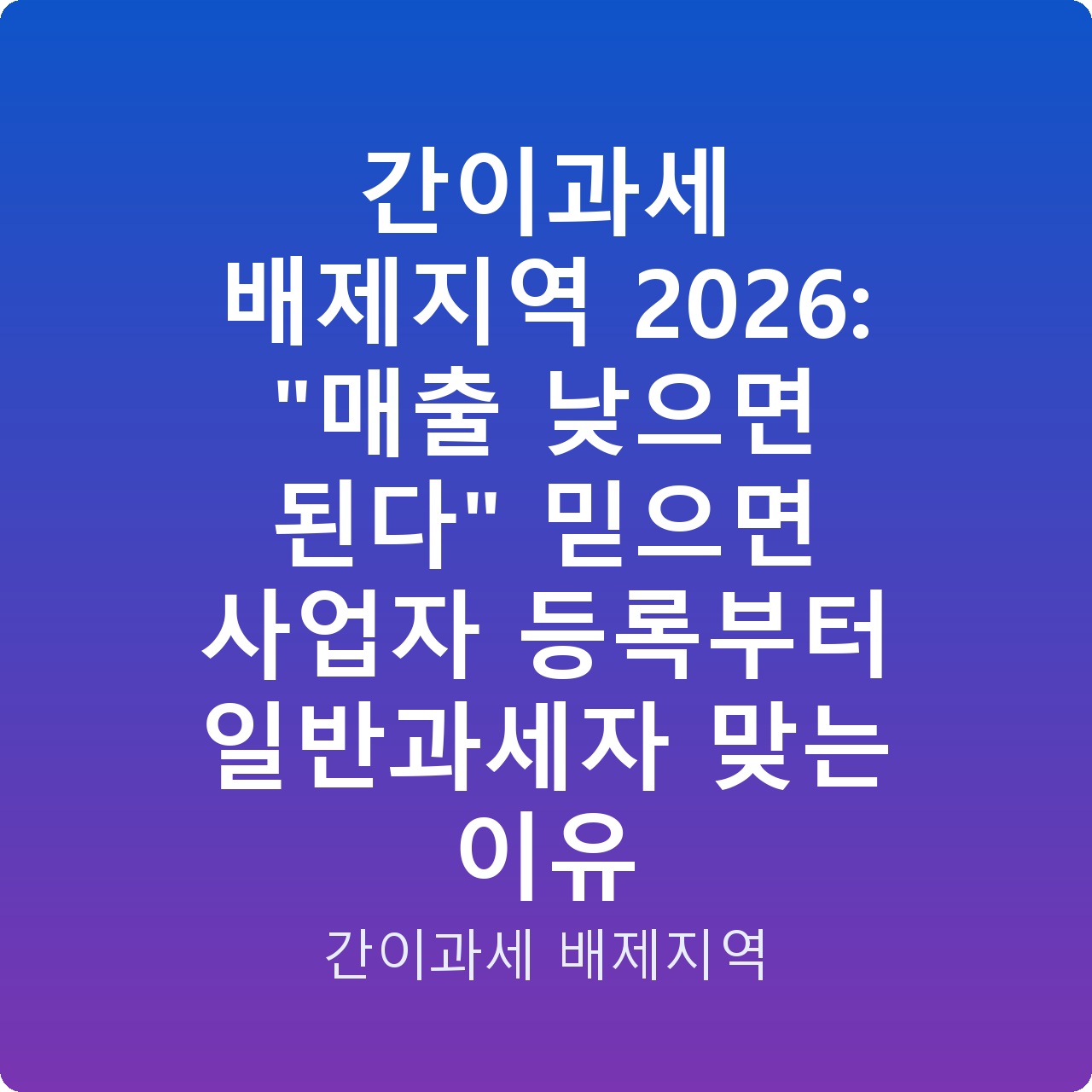 간이과세 배제지역 2026: “매출 낮으면 된다” 믿으면 사업자 등록부터 일반과세자 맞는 이유
