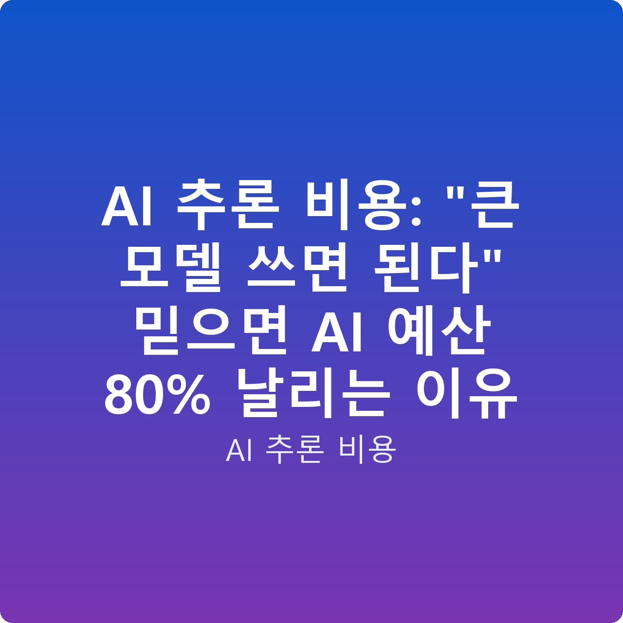 AI 추론 비용: “큰 모델 쓰면 된다” 믿으면 AI 예산 80% 날리는 이유