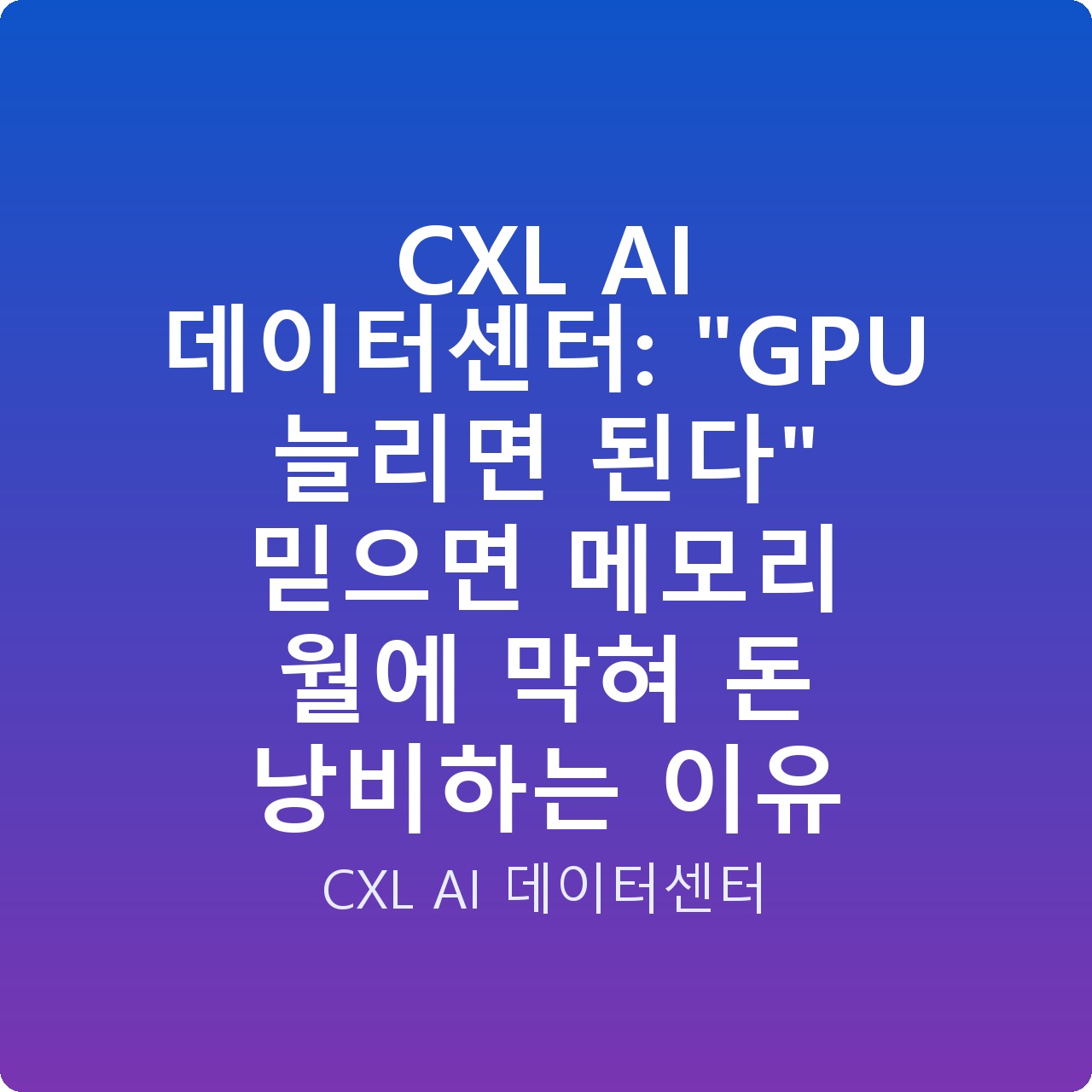 CXL AI 데이터센터: “GPU 늘리면 된다” 믿으면 메모리 월에 막혀 돈 낭비하는 이유