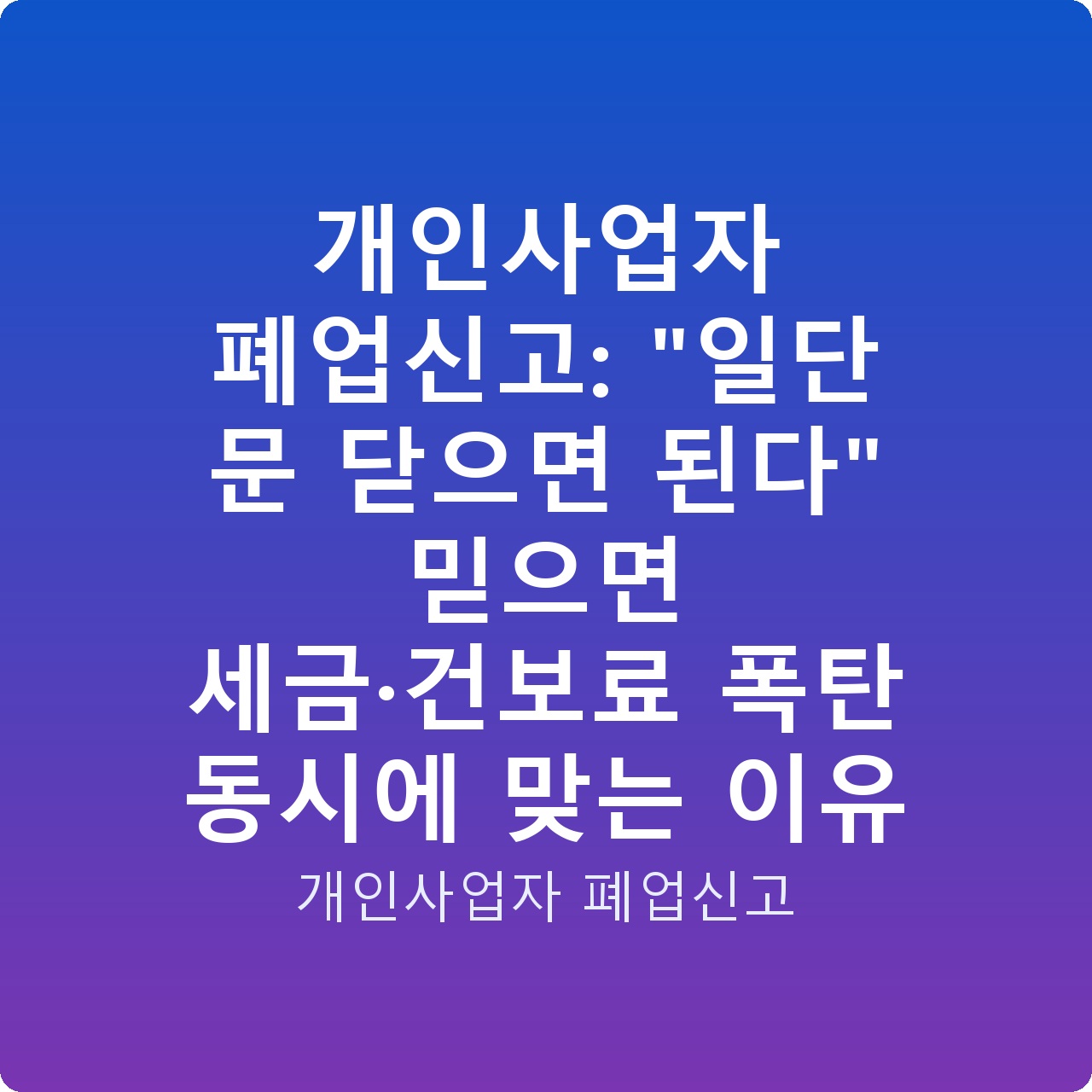 개인사업자 폐업신고: “일단 문 닫으면 된다” 믿으면 세금·건보료 폭탄 동시에 맞는 이유