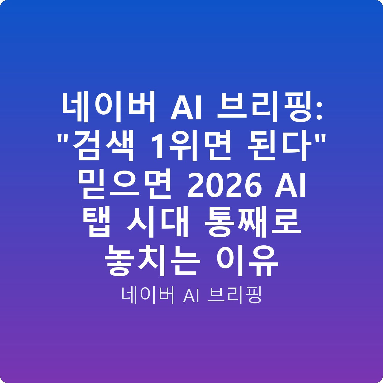 네이버 AI 브리핑: “검색 1위면 된다” 믿으면 2026 AI 탭 시대 통째로 놓치는 이유
