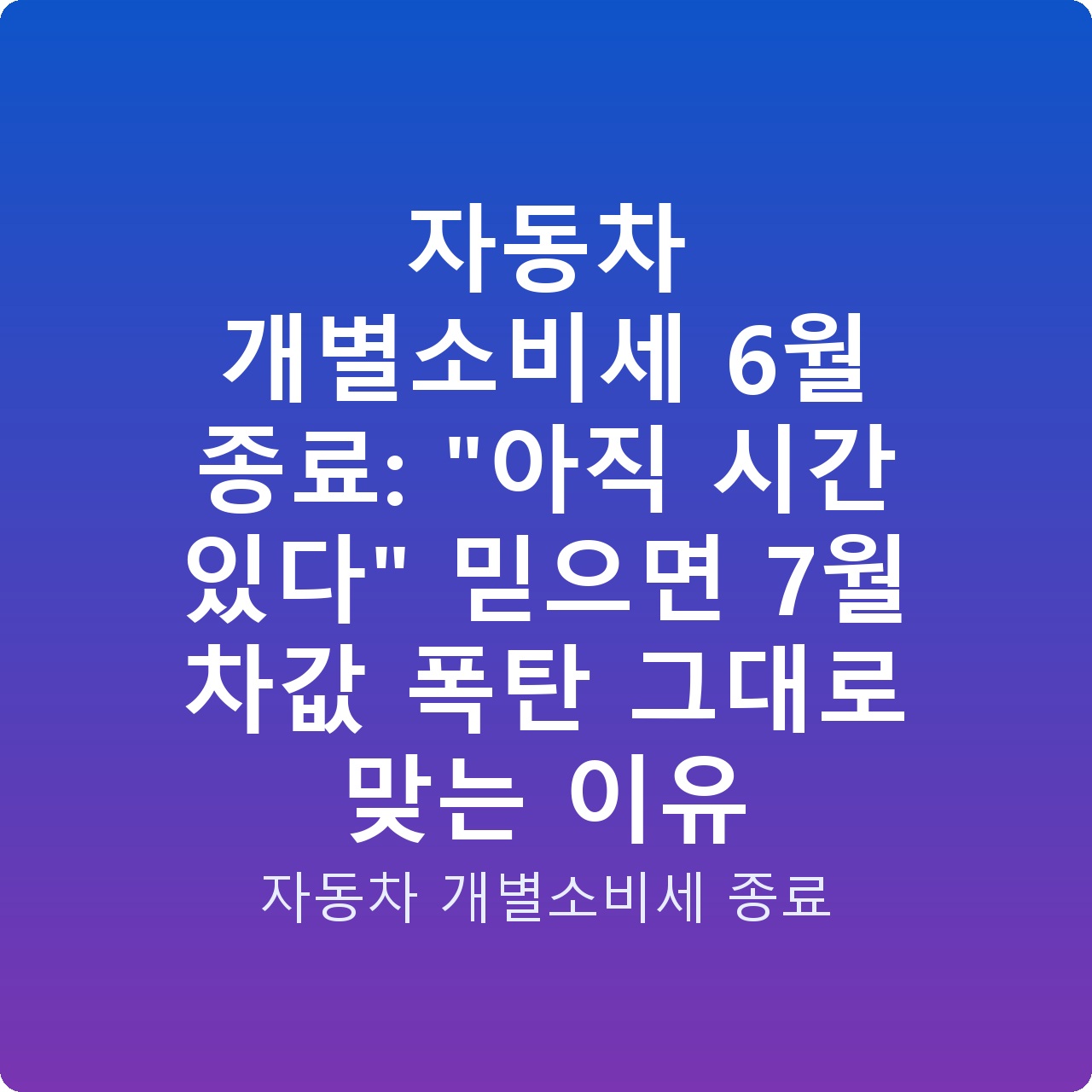 자동차 개별소비세 6월 종료: “아직 시간 있다” 믿으면 7월 차값 폭탄 그대로 맞는 이유
