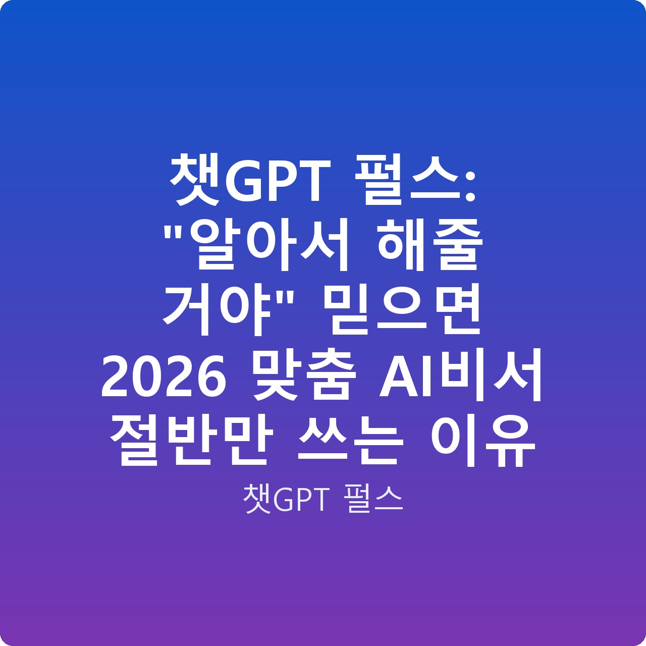 챗GPT 펄스: “알아서 해줄 거야” 믿으면 2026 맞춤 AI비서 절반만 쓰는 이유