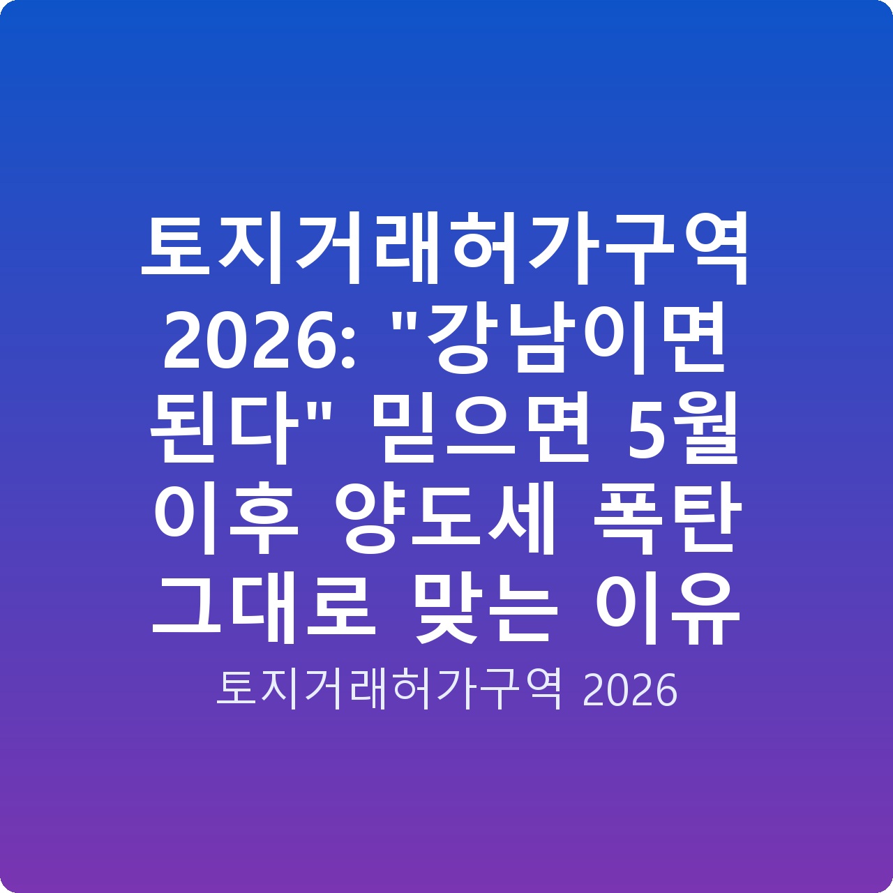 토지거래허가구역 2026: “강남이면 된다” 믿으면 5월 이후 양도세 폭탄 그대로 맞는 이유