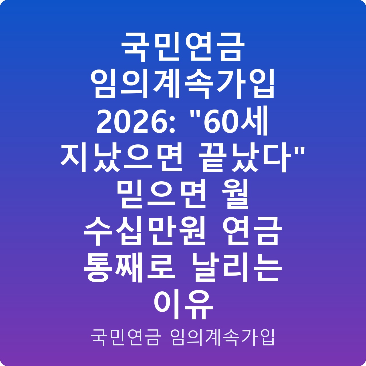 국민연금 임의계속가입 2026: “60세 지났으면 끝났다” 믿으면 월 수십만원 연금 통째로 날리는 이유