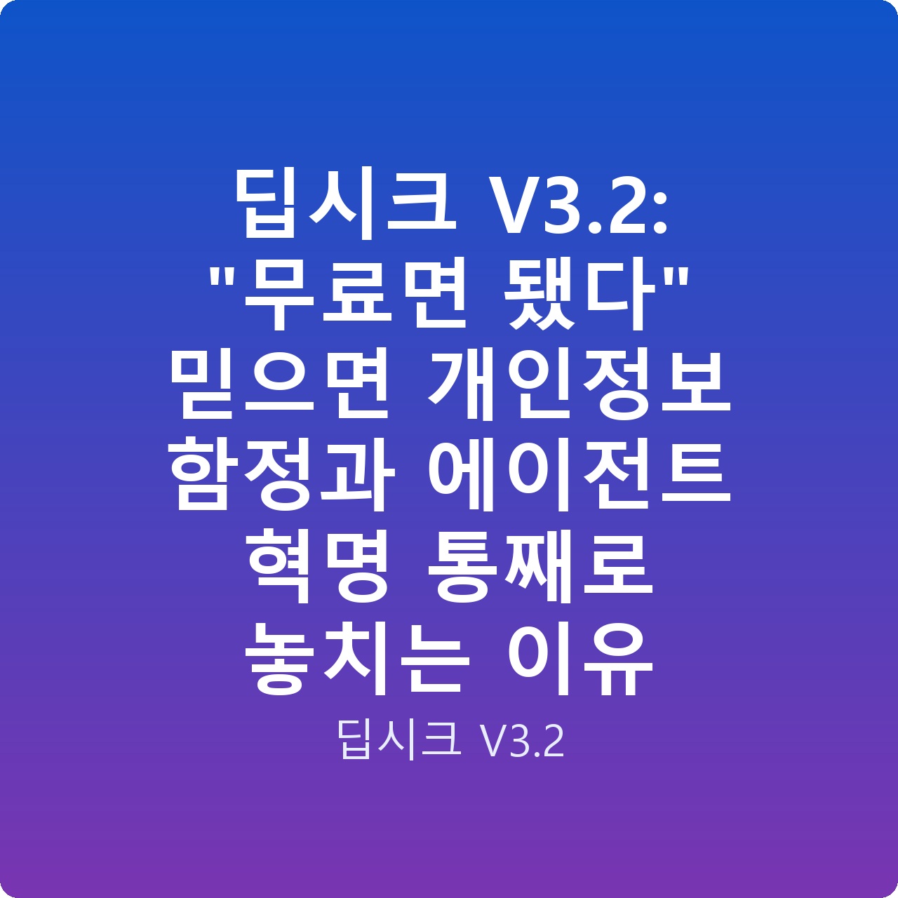 딥시크 V3.2: “무료면 됐다” 믿으면 개인정보 함정과 에이전트 혁명 통째로 놓치는 이유