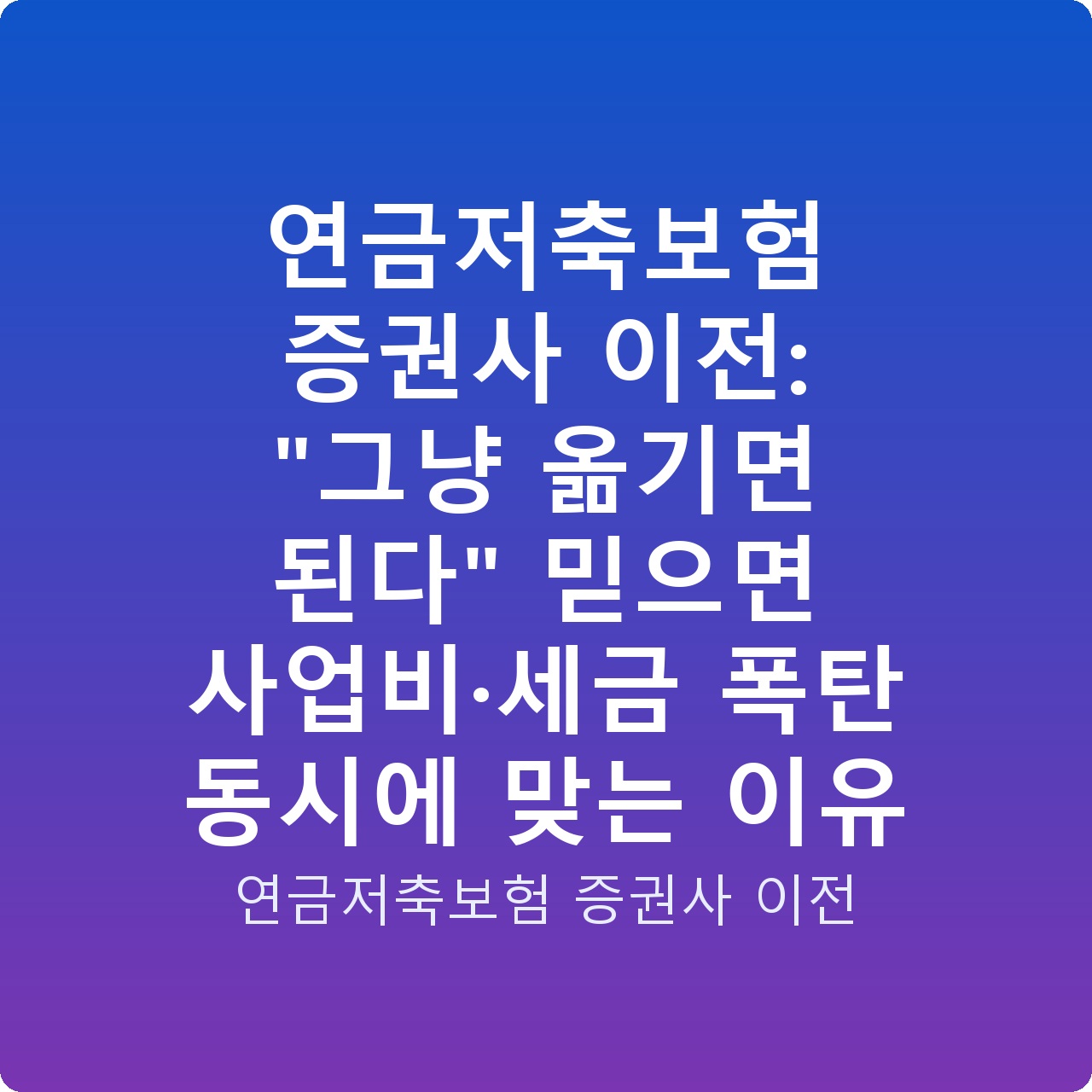 연금저축보험 증권사 이전: “그냥 옮기면 된다” 믿으면 사업비·세금 폭탄 동시에 맞는 이유