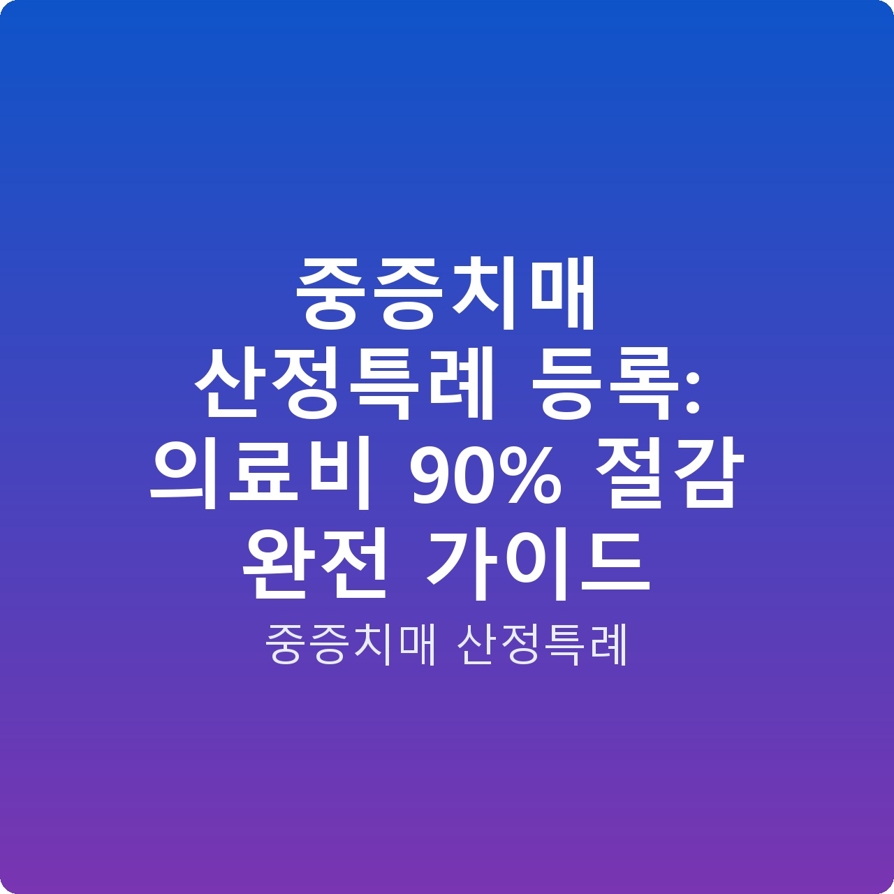 중증치매 산정특례 등록: 의료비 90% 절감 완전 가이드