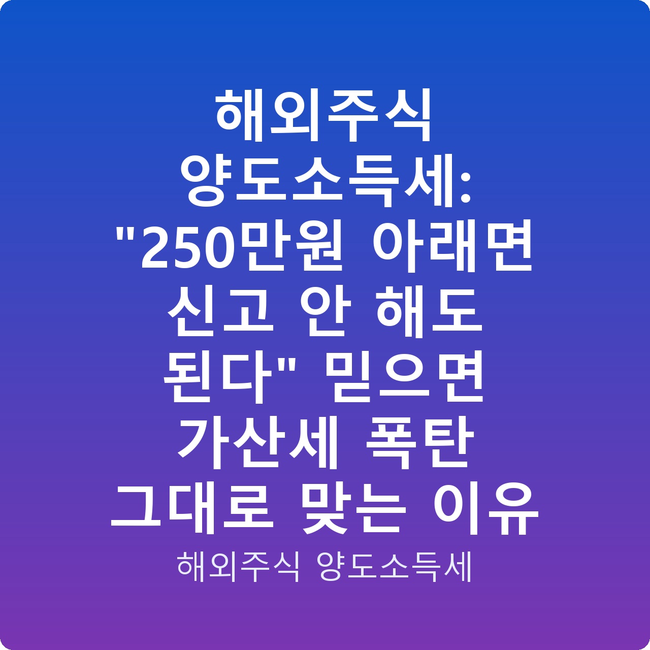 해외주식 양도소득세: “250만원 아래면 신고 안 해도 된다” 믿으면 가산세 폭탄 그대로 맞는 이유
