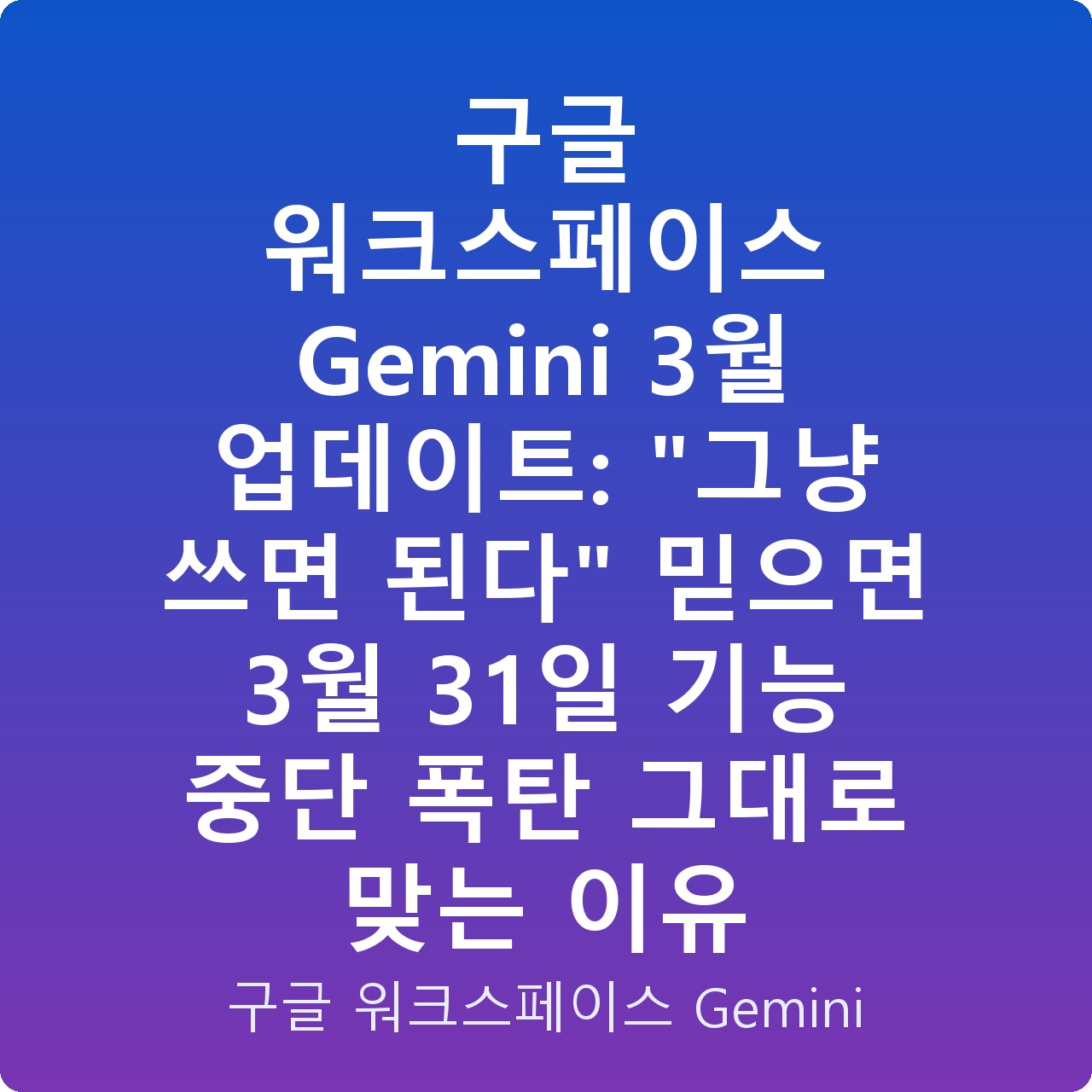 구글 워크스페이스 Gemini 3월 업데이트: “그냥 쓰면 된다” 믿으면 3월 31일 기능 중단 폭탄 그대로 맞는 이유