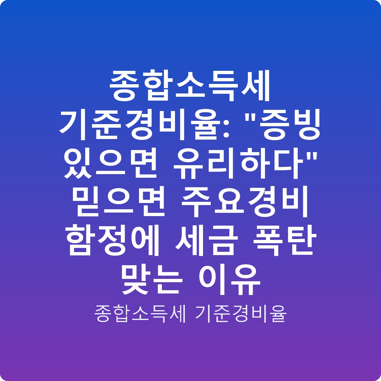 종합소득세 기준경비율: “증빙 있으면 유리하다” 믿으면 주요경비 함정에 세금 폭탄 맞는 이유