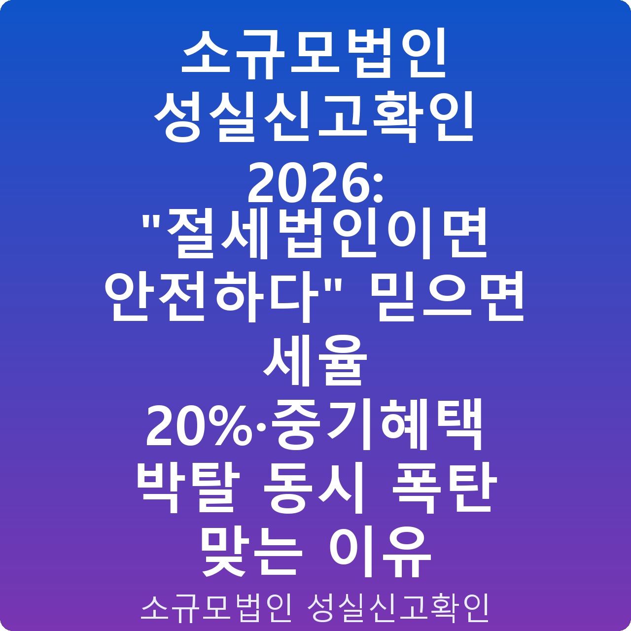 소규모법인 성실신고확인 2026: “절세법인이면 안전하다” 믿으면 세율 20%·중기혜택 박탈 동시 폭탄 맞는 이유