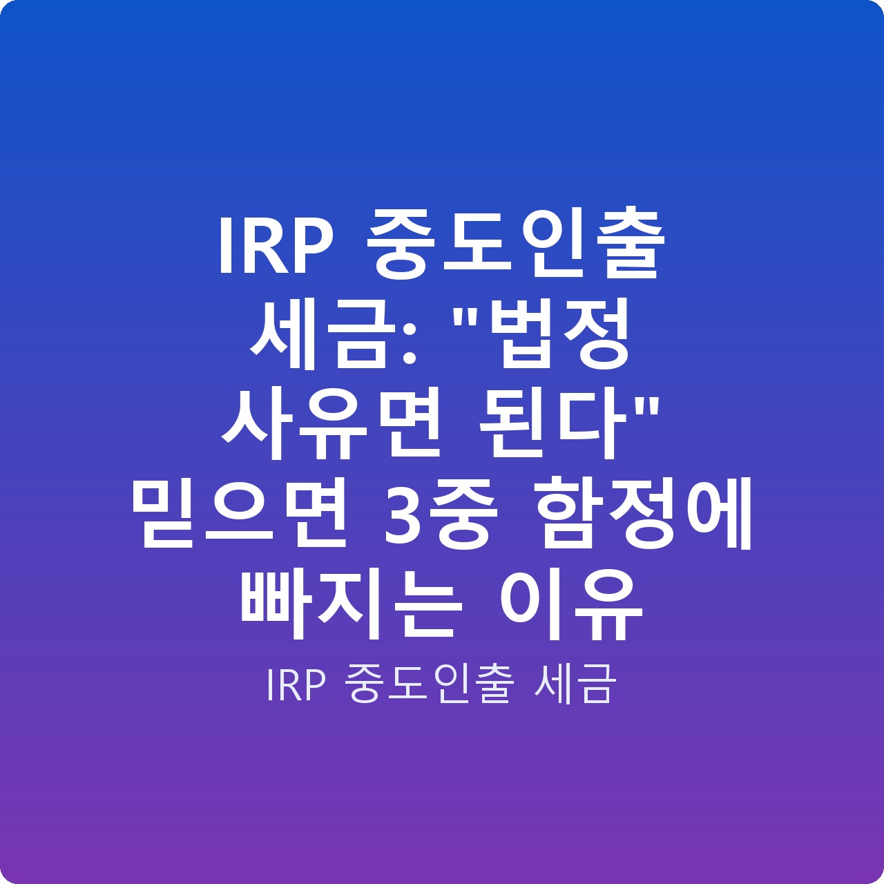 IRP 중도인출 세금: “법정 사유면 된다” 믿으면 3중 함정에 빠지는 이유