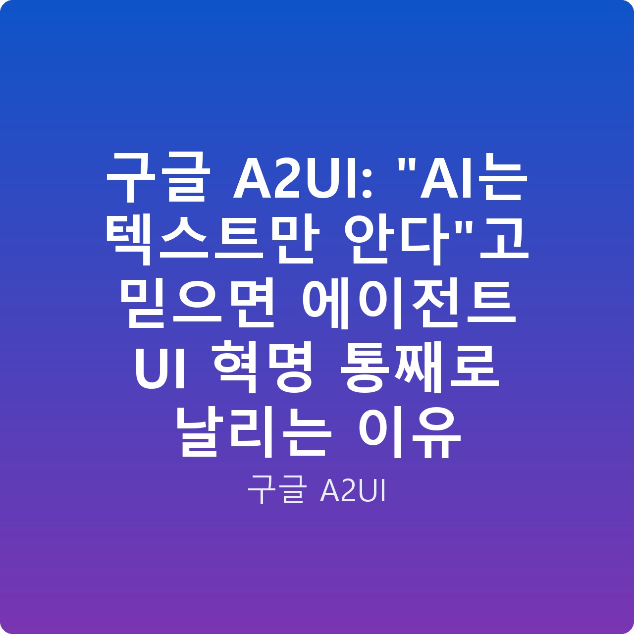 구글 A2UI: “AI는 텍스트만 안다”고 믿으면 에이전트 UI 혁명 통째로 날리는 이유
