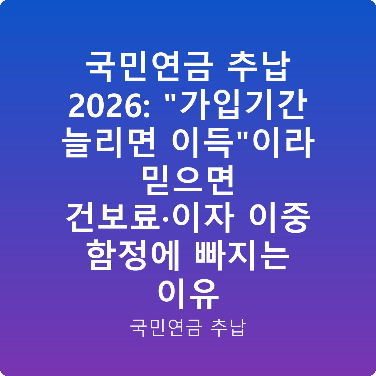 국민연금 추납 2026: “가입기간 늘리면 이득”이라 믿으면 건보료·이자 이중 함정에 빠지는 이유