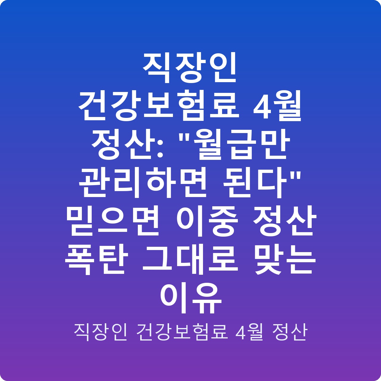 직장인 건강보험료 4월 정산: “월급만 관리하면 된다” 믿으면 이중 정산 폭탄 그대로 맞는 이유