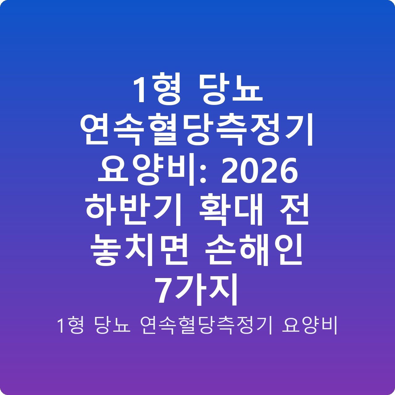 1형 당뇨 연속혈당측정기 요양비: 2026 하반기 확대 전 놓치면 손해인 7가지