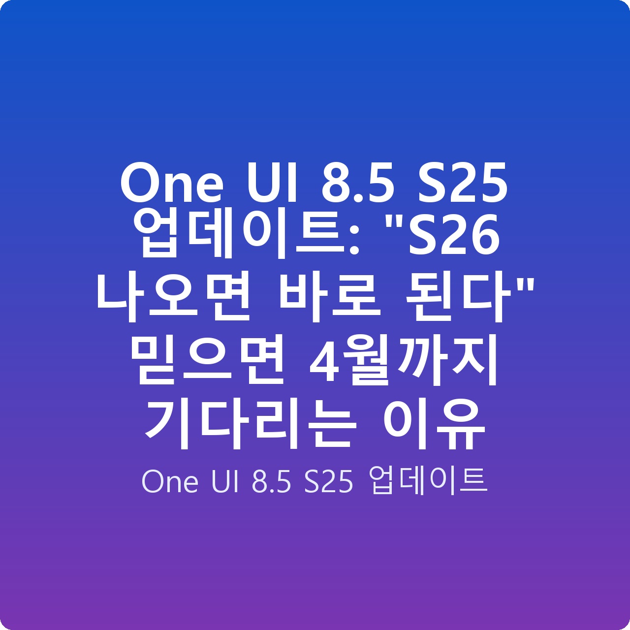 One UI 8.5 S25 업데이트: “S26 나오면 바로 된다” 믿으면 4월까지 기다리는 이유