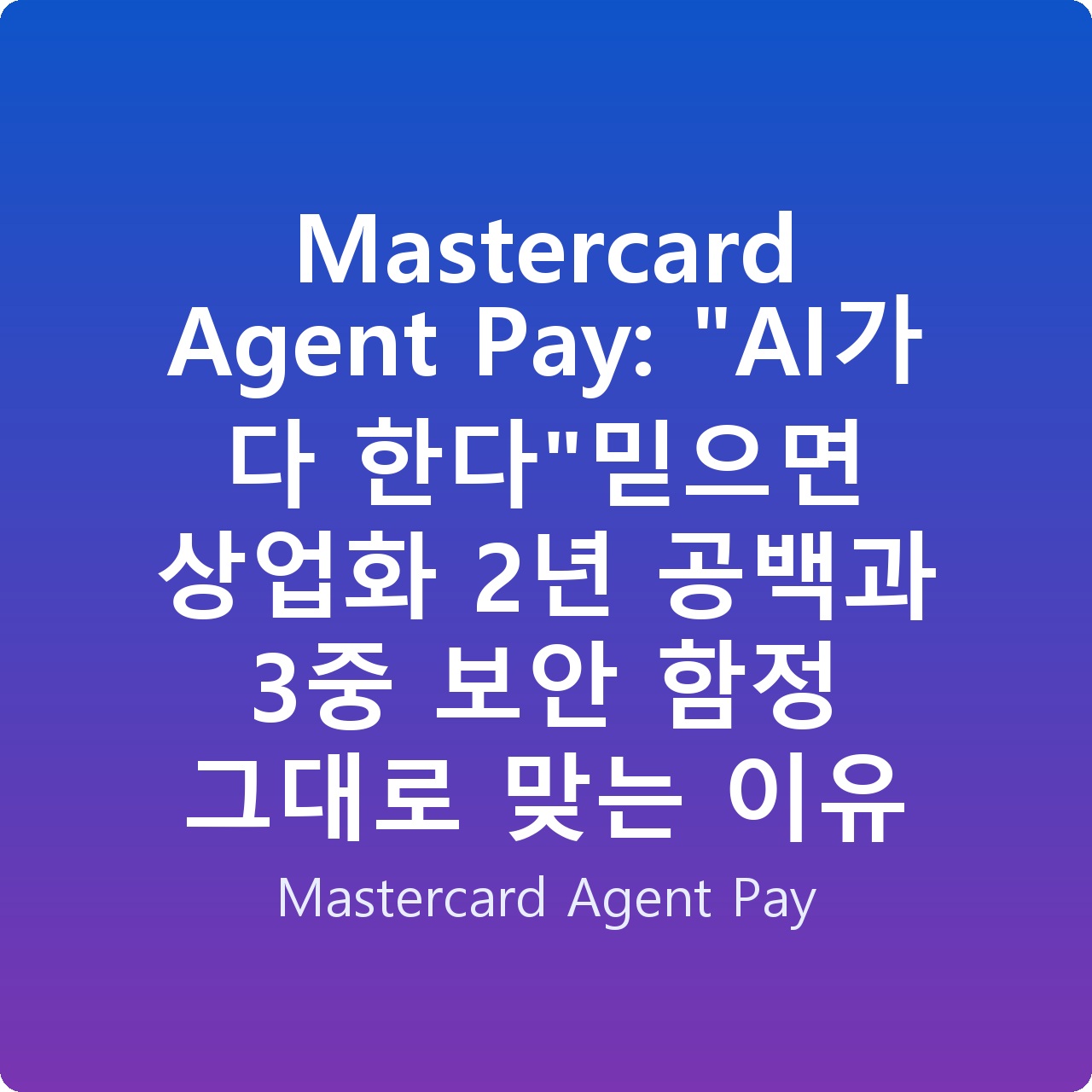 Mastercard Agent Pay: “AI가 다 한다”믿으면 상업화 2년 공백과 3중 보안 함정 그대로 맞는 이유