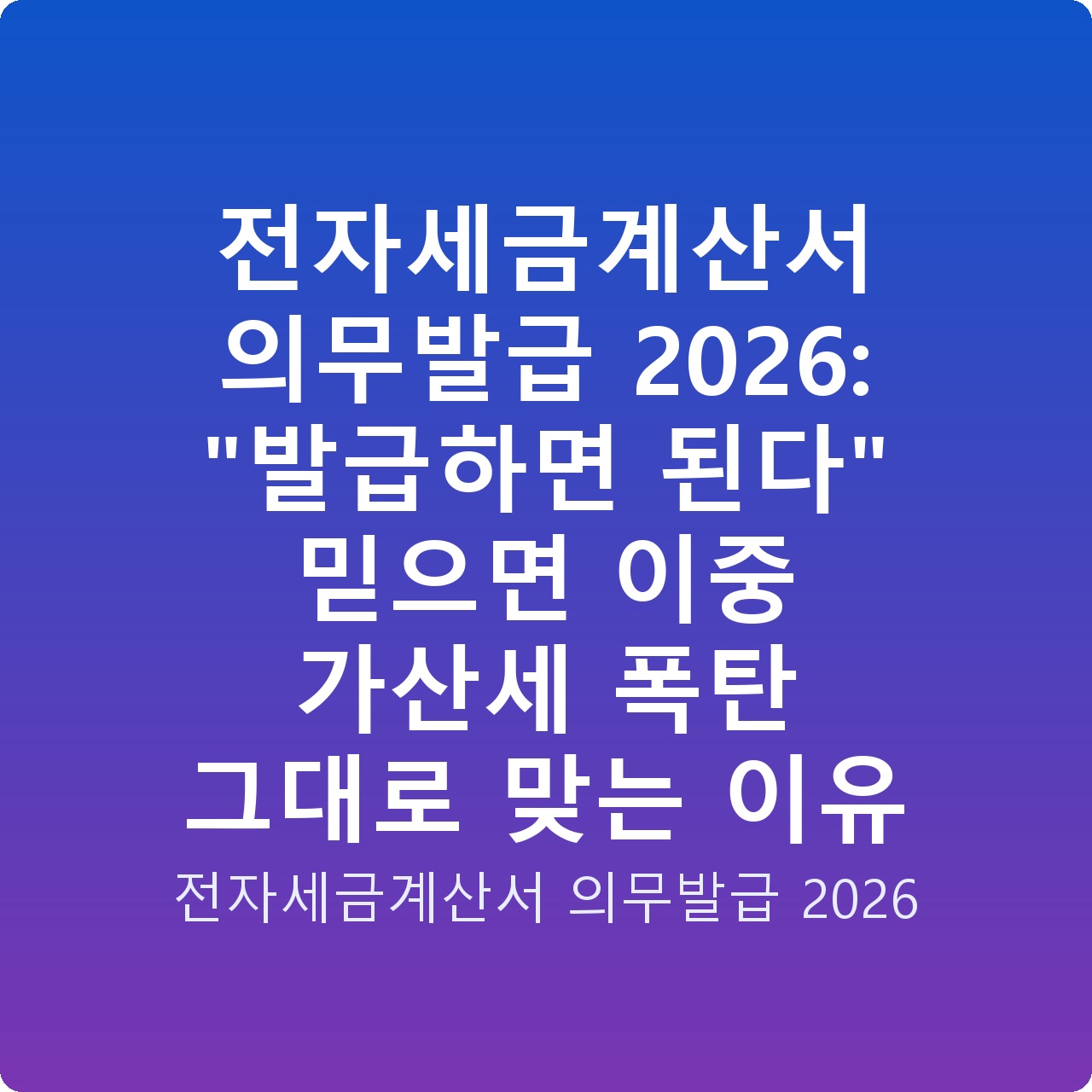 전자세금계산서 의무발급 2026: “발급하면 된다” 믿으면 이중 가산세 폭탄 그대로 맞는 이유