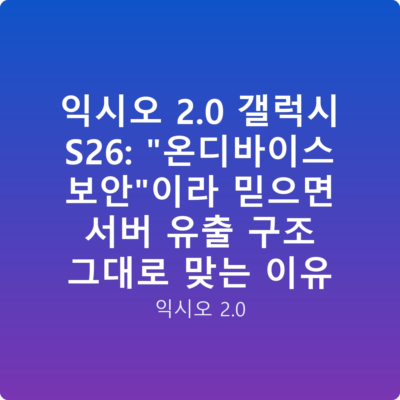 익시오 2.0 갤럭시 S26: “온디바이스 보안”이라 믿으면 서버 유출 구조 그대로 맞는 이유