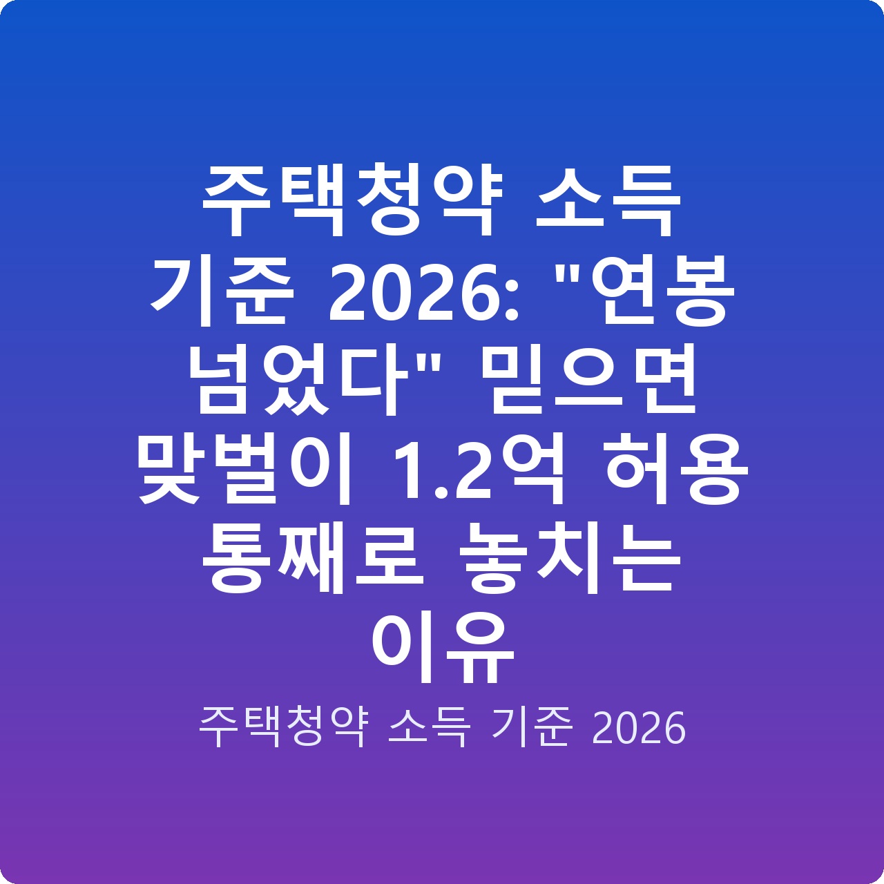 주택청약 소득 기준 2026: “연봉 넘었다” 믿으면 맞벌이 1.2억 허용 통째로 놓치는 이유