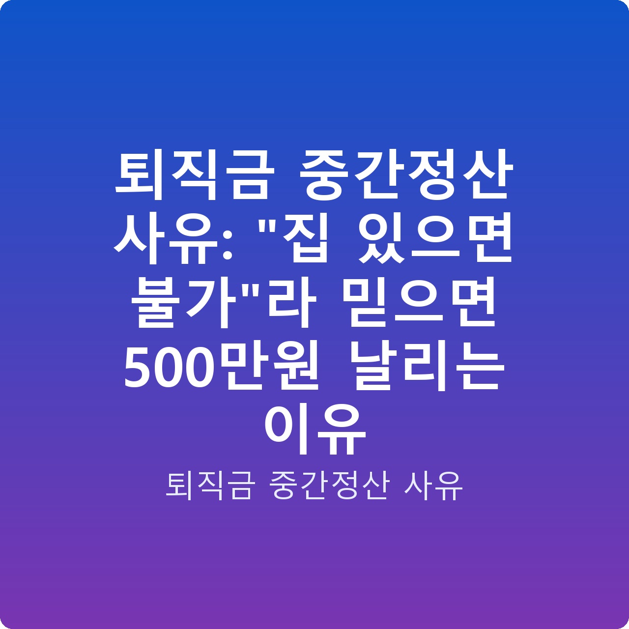 퇴직금 중간정산 사유: “집 있으면 불가”라 믿으면 500만원 날리는 이유