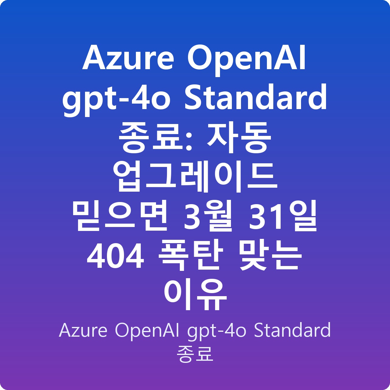 Azure OpenAI gpt-4o Standard 종료: 자동 업그레이드 믿으면 3월 31일 404 폭탄 맞는 이유