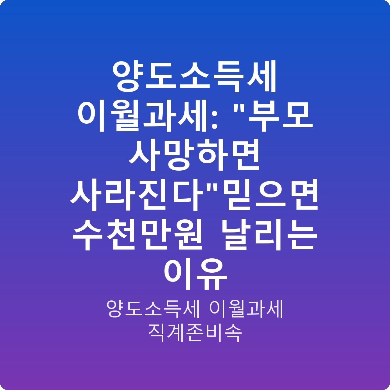양도소득세 이월과세: “부모 사망하면 사라진다”믿으면 수천만원 날리는 이유