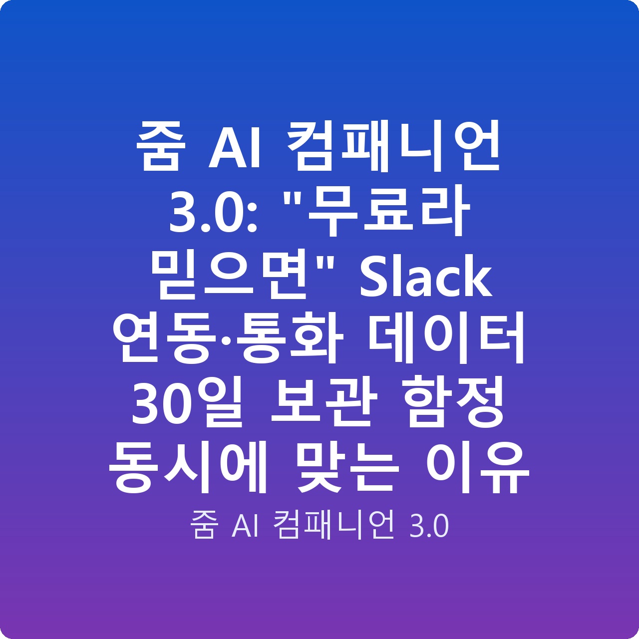 줌 AI 컴패니언 3.0: “무료라 믿으면” Slack 연동·통화 데이터 30일 보관 함정 동시에 맞는 이유