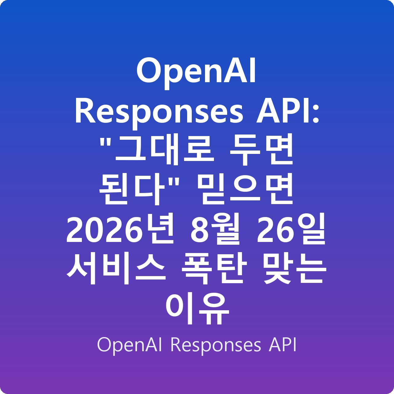 OpenAI Responses API: “그대로 두면 된다” 믿으면 2026년 8월 26일 서비스 폭탄 맞는 이유