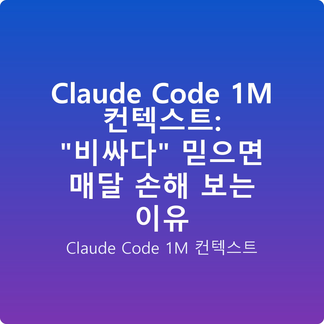 Claude Code 1M 컨텍스트: “비싸다” 믿으면 매달 손해 보는 이유