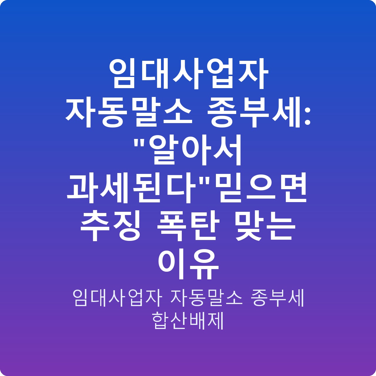 임대사업자 자동말소 종부세: “알아서 과세된다”믿으면 추징 폭탄 맞는 이유