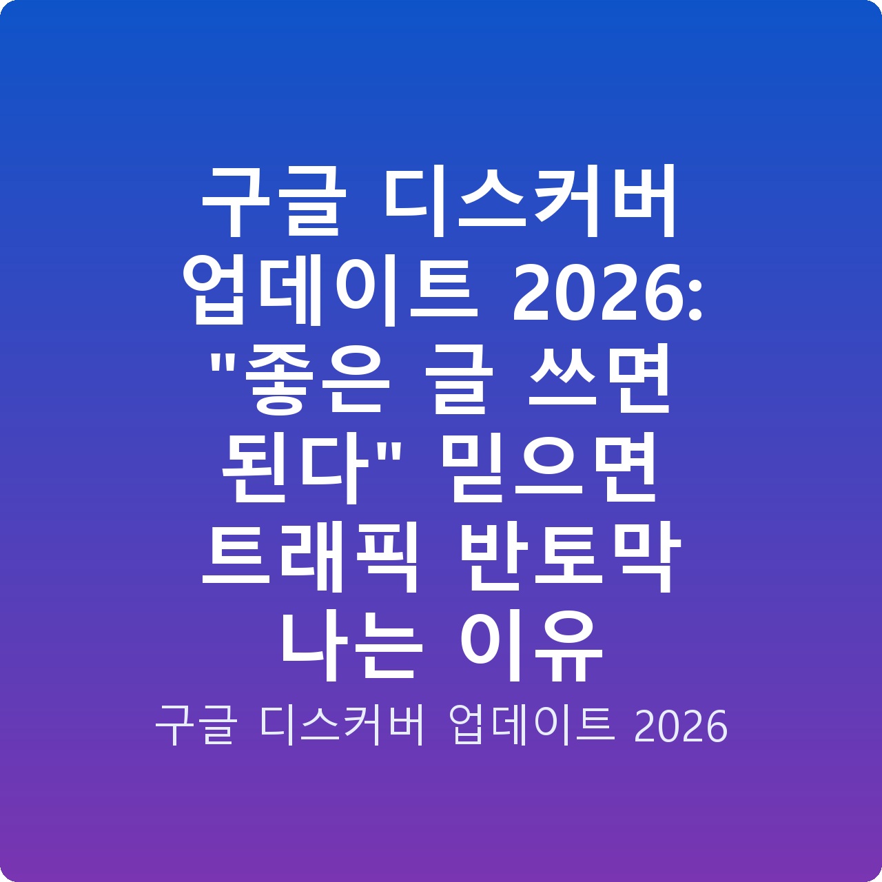 구글 디스커버 업데이트 2026: “좋은 글 쓰면 된다” 믿으면 트래픽 반토막 나는 이유