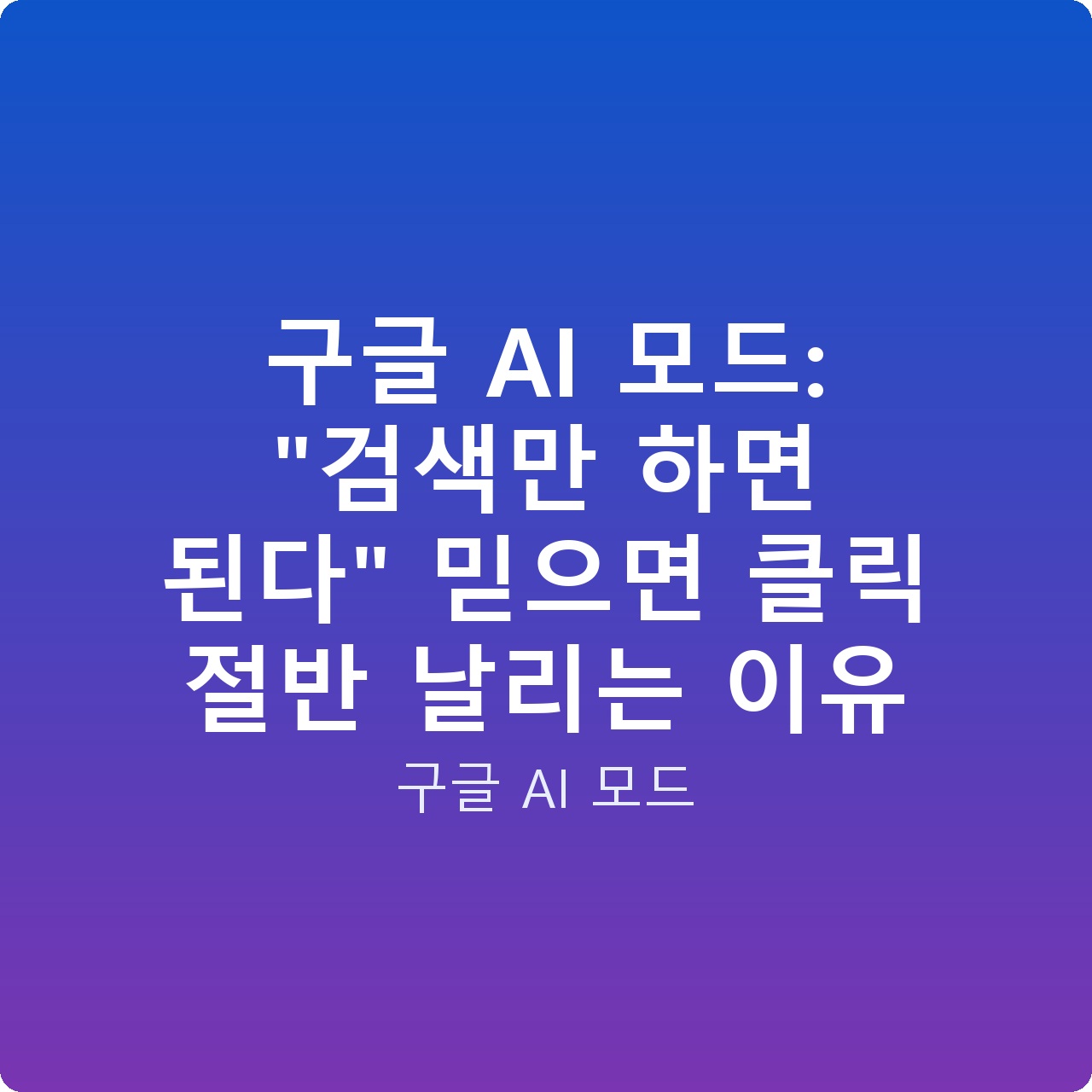 구글 AI 모드: “검색만 하면 된다” 믿으면 클릭 절반 날리는 이유