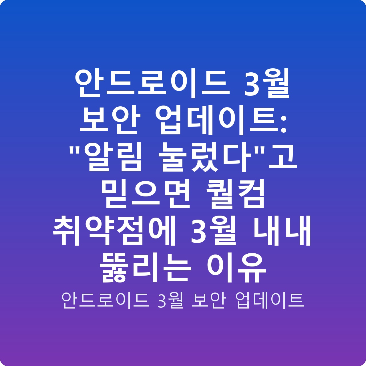 안드로이드 3월 보안 업데이트: “알림 눌렀다”고 믿으면 퀄컴 취약점에 3월 내내 뚫리는 이유