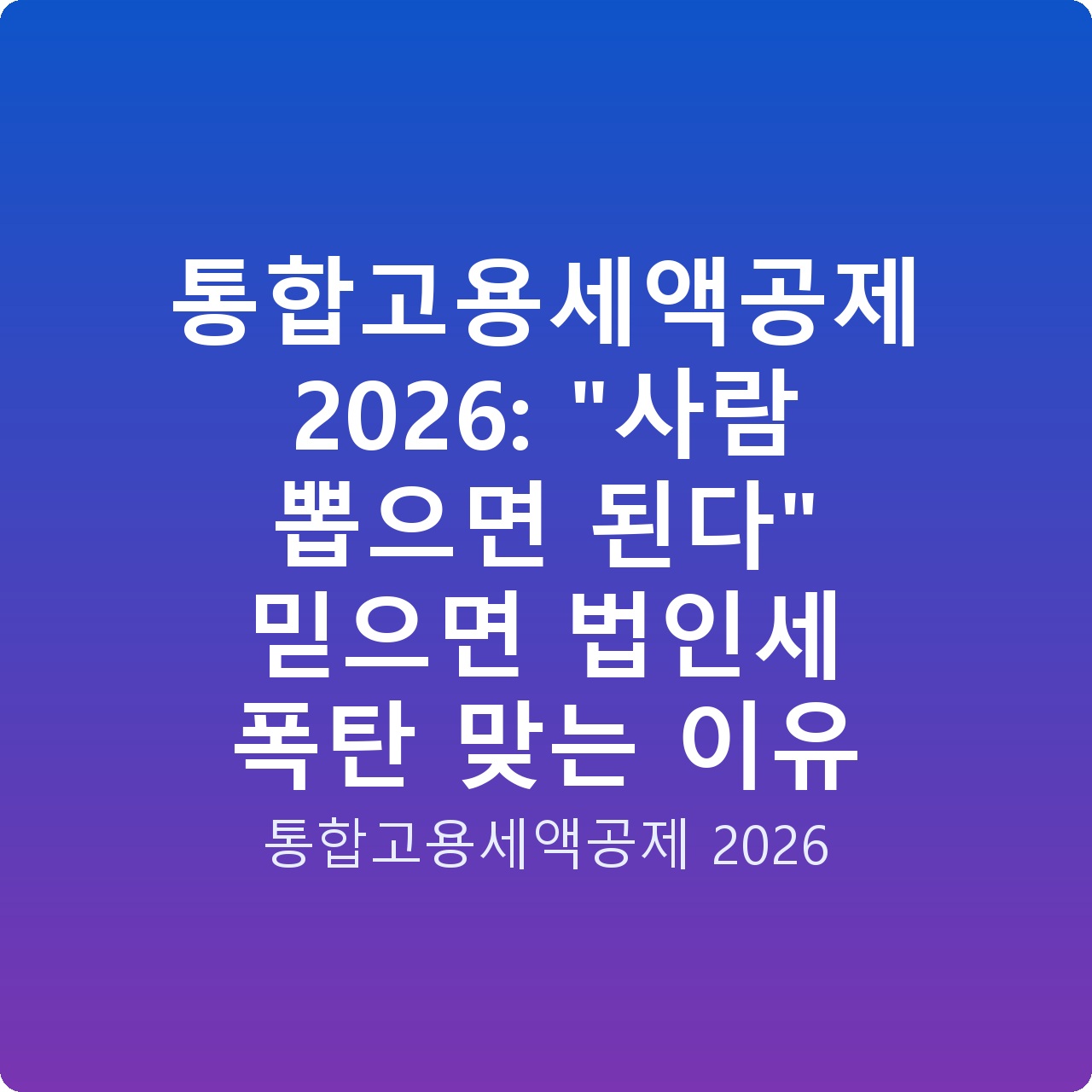 통합고용세액공제 2026: “사람 뽑으면 된다” 믿으면 법인세 폭탄 맞는 이유