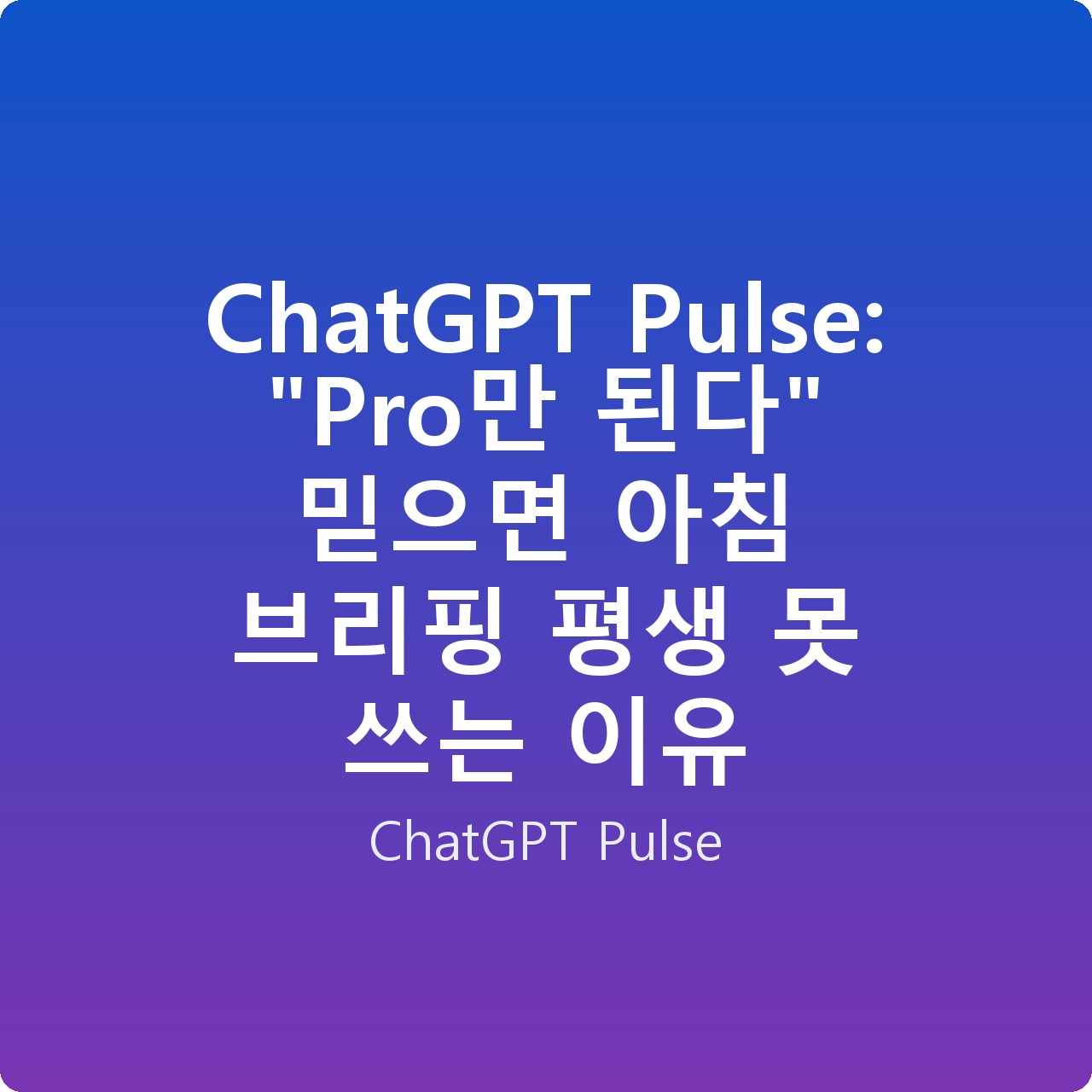 ChatGPT Pulse: “Pro만 된다” 믿으면 아침 브리핑 평생 못 쓰는 이유 ChatGPT Pulse: “Pro만 된다” 믿으면 아침 브리핑 평생 못 쓰는 이유